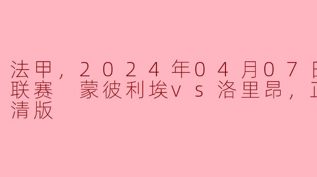 2024年4月7日法甲联赛中，蒙彼利埃对洛里昂的比赛有哪些关注点？****